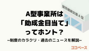 A型事業所は「助成金目当て」ってホント？制度のカラクリ・過去のニュースを解説