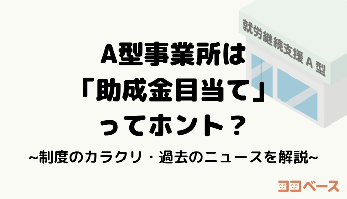 A型事業所は「助成金目当て」ってホント？制度のカラクリ・過去のニュースを解説